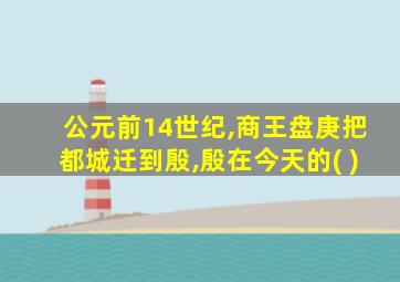 公元前14世纪,商王盘庚把都城迁到殷,殷在今天的( )